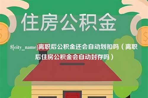 呼和浩特离职后公积金还会自动划扣吗（离职后住房公积金会自动封存吗）