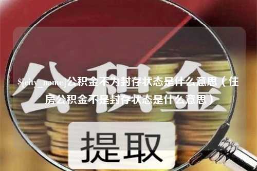 呼和浩特公积金不为封存状态是什么意思（住房公积金不是封存状态是什么意思）